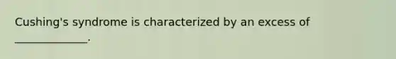 Cushing's syndrome is characterized by an excess of _____________.
