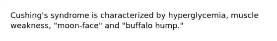 Cushing's syndrome is characterized by hyperglycemia, muscle weakness, "moon-face" and "buffalo hump."