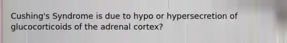 Cushing's Syndrome is due to hypo or hypersecretion of glucocorticoids of the adrenal cortex?