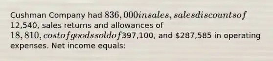 Cushman Company had 836,000 in sales, <a href='https://www.questionai.com/knowledge/kUgZVsLhgj-sales-discounts' class='anchor-knowledge'>sales discounts</a> of12,540, <a href='https://www.questionai.com/knowledge/kJGNBSqiqB-sales-returns-and-allowances' class='anchor-knowledge'>sales returns and allowances</a> of 18,810, cost of goods sold of397,100, and 287,585 in operating expenses. Net income equals: