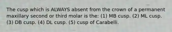 The cusp which is ALWAYS absent from the crown of a permanent maxillary second or third molar is the: (1) MB cusp. (2) ML cusp. (3) DB cusp. (4) DL cusp. (5) cusp of Carabelli.