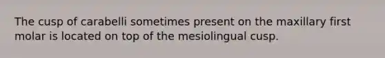 The cusp of carabelli sometimes present on the maxillary first molar is located on top of the mesiolingual cusp.