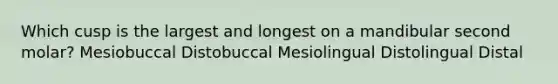 Which cusp is the largest and longest on a mandibular second molar? Mesiobuccal Distobuccal Mesiolingual Distolingual Distal