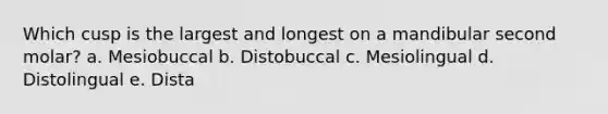 Which cusp is the largest and longest on a mandibular second molar? a. Mesiobuccal b. Distobuccal c. Mesiolingual d. Distolingual e. Dista