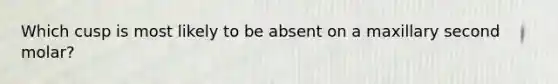 Which cusp is most likely to be absent on a maxillary second molar?