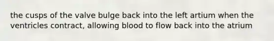 the cusps of the valve bulge back into the left artium when the ventricles contract, allowing blood to flow back into the atrium