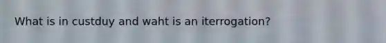 What is in custduy and waht is an iterrogation?