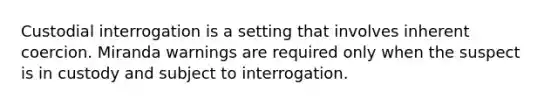 Custodial interrogation is a setting that involves inherent coercion. Miranda warnings are required only when the suspect is in custody and subject to interrogation.