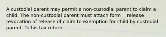 A custodial parent may permit a non-custodial parent to claim a child. The non-custodial parent must attach form__ release revocation of release of claim to exemption for child by custodial parent. To his tax return.