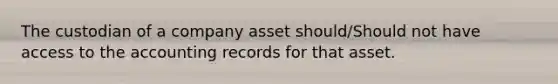 The custodian of a company asset should/Should not have access to the accounting records for that asset.