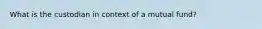 What is the custodian in context of a mutual fund?