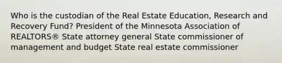 Who is the custodian of the Real Estate Education, Research and Recovery Fund? President of the Minnesota Association of REALTORS® State attorney general State commissioner of management and budget State real estate commissioner