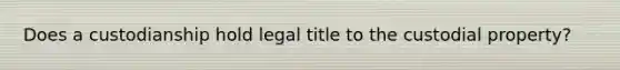 Does a custodianship hold legal title to the custodial property?