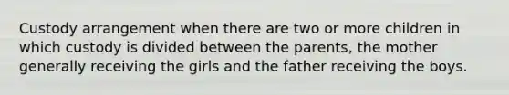 Custody arrangement when there are two or more children in which custody is divided between the parents, the mother generally receiving the girls and the father receiving the boys.