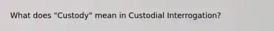 What does "Custody" mean in Custodial Interrogation?