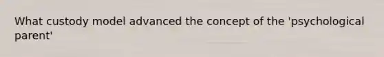 What custody model advanced the concept of the 'psychological parent'