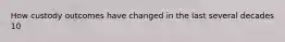 How custody outcomes have changed in the last several decades 10