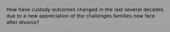 How have custody outcomes changed in the last several decades due to a new appreciation of the challenges families now face after divorce?