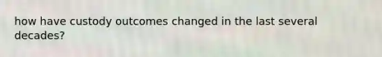 how have custody outcomes changed in the last several decades?