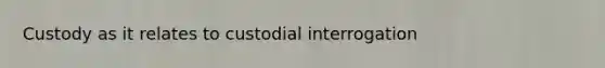 Custody as it relates to custodial interrogation