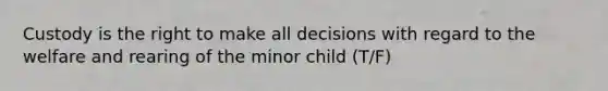 Custody is the right to make all decisions with regard to the welfare and rearing of the minor child (T/F)