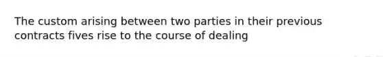 The custom arising between two parties in their previous contracts fives rise to the course of dealing