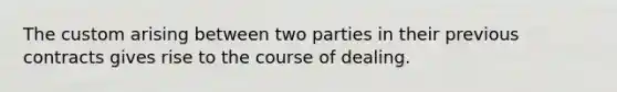 The custom arising between two parties in their previous contracts gives rise to the course of dealing.