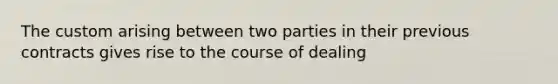 The custom arising between two parties in their previous contracts gives rise to the course of dealing