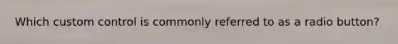 Which custom control is commonly referred to as a radio button?
