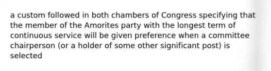 a custom followed in both chambers of Congress specifying that the member of the Amorites party with the longest term of continuous service will be given preference when a committee chairperson (or a holder of some other significant post) is selected