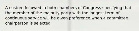 A custom followed in both chambers of Congress specifying that the member of the majority party with the longest term of continuous service will be given preference when a committee chairperson is selected