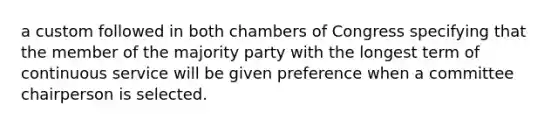 a custom followed in both chambers of Congress specifying that the member of the majority party with the longest term of continuous service will be given preference when a committee chairperson is selected.