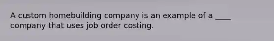 A custom homebuilding company is an example of a ____ company that uses job order costing.