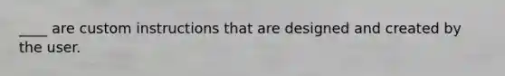 ____ are custom instructions that are designed and created by the user.