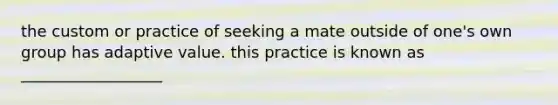 the custom or practice of seeking a mate outside of one's own group has adaptive value. this practice is known as __________________