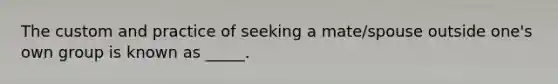 The custom and practice of seeking a mate/spouse outside one's own group is known as _____.