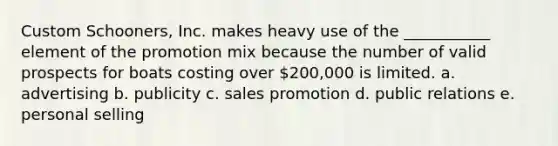 Custom Schooners, Inc. makes heavy use of the ___________ element of the promotion mix because the number of valid prospects for boats costing over 200,000 is limited. a. advertising b. publicity c. sales promotion d. public relations e. personal selling