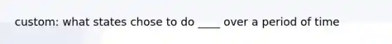 custom: what states chose to do ____ over a period of time
