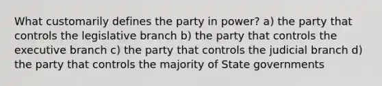 What customarily defines the party in power? a) the party that controls the legislative branch b) the party that controls the executive branch c) the party that controls the judicial branch d) the party that controls the majority of State governments