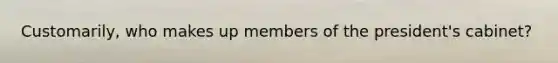Customarily, who makes up members of the president's cabinet?