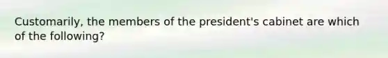 Customarily, the members of the president's cabinet are which of the following?