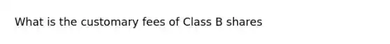 What is the customary fees of Class B shares