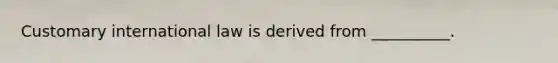 Customary international law is derived from __________.