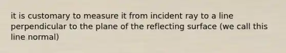 it is customary to measure it from incident ray to a line perpendicular to the plane of the reflecting surface (we call this line normal)