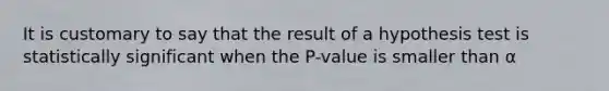 It is customary to say that the result of a hypothesis test is statistically significant when the P-value is smaller than α