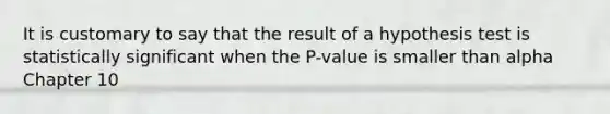 It is customary to say that the result of a hypothesis test is statistically significant when the P-value is smaller than alpha Chapter 10