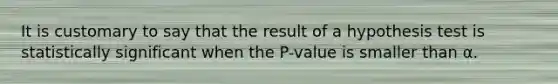 It is customary to say that the result of a hypothesis test is statistically significant when the P-value is smaller than α.