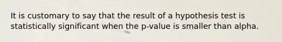 It is customary to say that the result of a hypothesis test is statistically significant when the p-value is smaller than alpha.