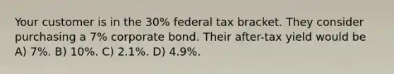 Your customer is in the 30% federal tax bracket. They consider purchasing a 7% corporate bond. Their after-tax yield would be A) 7%. B) 10%. C) 2.1%. D) 4.9%.