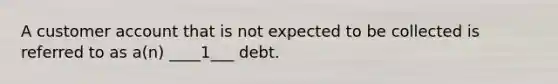 A customer account that is not expected to be collected is referred to as a(n) ____1___ debt.